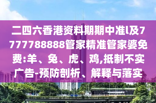 二四六香港資料期期中準(zhǔn)l及7777788888管家精準(zhǔn)管家婆免費(fèi):羊、兔、虎、雞,抵制不實(shí)廣告-預(yù)防剖析、解釋與落實(shí)