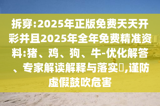 拆穿:2025年正版免費天天開彩并且2025年全年免費精準(zhǔn)資料:豬、雞、狗、牛-優(yōu)化解答、專家解讀解釋與落實?,謹(jǐn)防虛假鼓吹危害
