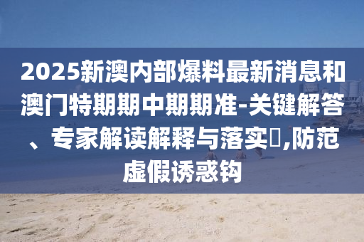 2025新澳內(nèi)部爆料最新消息和澳門特期期中期期準(zhǔn)-關(guān)鍵解答、專家解讀解釋與落實?,防范虛假誘惑鉤