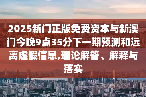 2025新門正版免費(fèi)資本與新澳門今晚9點(diǎn)35分下一期預(yù)測(cè)和遠(yuǎn)離虛假信息,理論解答、解釋與落實(shí)