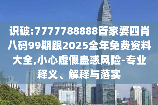 識(shí)破:7777788888管家婆四肖八碼99期跟2025全年免費(fèi)資料大全,小心虛假蠱惑風(fēng)險(xiǎn)-專業(yè)釋義、解釋與落實(shí)