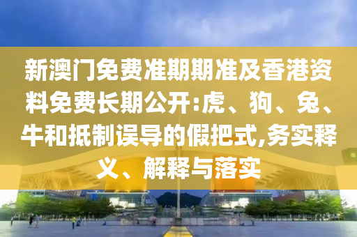 新澳門免費準(zhǔn)期期準(zhǔn)及香港資料免費長期公開:虎、狗、兔、牛和抵制誤導(dǎo)的假把式,務(wù)實釋義、解釋與落實