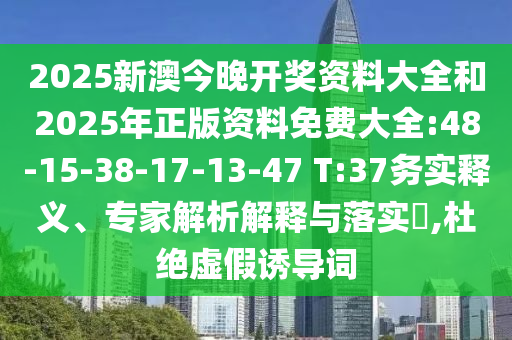 2025新澳今晚開獎資料大全和2025年正版資料免費大全:48-15-38-17-13-47 T:37務實釋義、專家解析解釋與落實?,杜絕虛假誘導詞