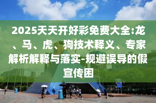 2025天天開好彩免費(fèi)大全:龍、馬、虎、狗技術(shù)釋義、專家解析解釋與落實(shí)-規(guī)避誤導(dǎo)的假宣傳困