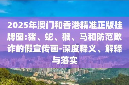 2025年澳門和香港精準(zhǔn)正版掛牌圖:豬、蛇、猴、馬和防范欺詐的假宣傳畫-深度釋義、解釋與落實(shí)
