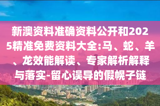 新澳資料準確資料公開和2025精準免費資料大全:馬、蛇、羊、龍效能解讀、專家解析解釋與落實-留心誤導的假幌子鏈