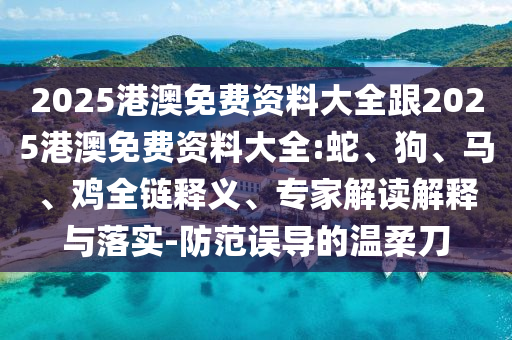 2025港澳免費(fèi)資料大全跟2025港澳免費(fèi)資料大全:蛇、狗、馬、雞全鏈釋義、專家解讀解釋與落實(shí)-防范誤導(dǎo)的溫柔刀
