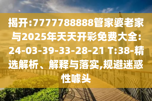 揭開:7777788888管家婆老家與2025年天天開彩免費大全:24-03-39-33-28-21 T:38-精選解析、解釋與落實,規(guī)避迷惑性噱頭