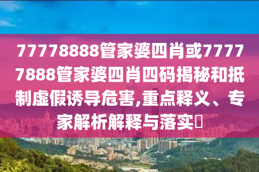 77778888管家婆四肖或77777888管家婆四肖四碼揭秘和抵制虛假誘導(dǎo)危害,重點(diǎn)釋義、專家解析解釋與落實(shí)?