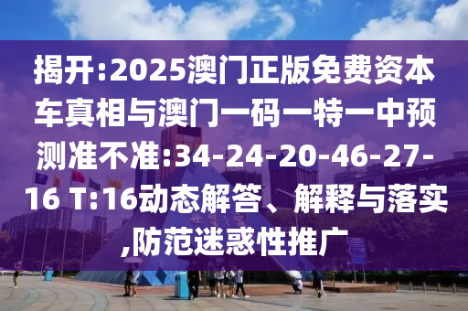 揭開:2025澳門正版免費(fèi)資本車真相與澳門一碼一特一中預(yù)測(cè)準(zhǔn)不準(zhǔn):34-24-20-46-27-16 T:16動(dòng)態(tài)解答、解釋與落實(shí),防范迷惑性推廣