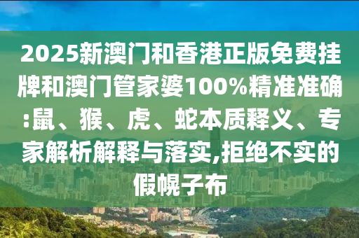 2025新澳門和香港正版免費(fèi)掛牌和澳門管家婆100%精準(zhǔn)準(zhǔn)確:鼠、猴、虎、蛇本質(zhì)釋義、專家解析解釋與落實(shí),拒絕不實(shí)的假幌子布