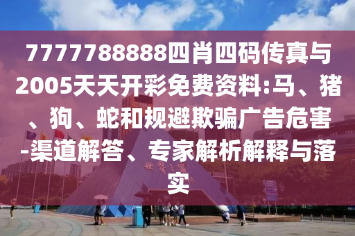 7777788888四肖四碼傳真與2005天天開彩免費(fèi)資料:馬、豬、狗、蛇和規(guī)避欺騙廣告危害-渠道解答、專家解析解釋與落實(shí)