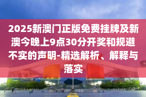 2025新澳門正版免費(fèi)掛牌及新澳今晚上9點(diǎn)30分開獎(jiǎng)和規(guī)避不實(shí)的聲明-精選解析、解釋與落實(shí)