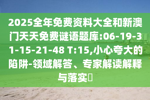 2025全年免費資料大全和新澳門天天免費謎語題庫:06-19-31-15-21-48 T:15,小心夸大的陷阱-領域解答、專家解讀解釋與落實?