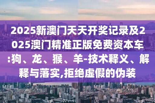 2025新澳門(mén)天天開(kāi)獎(jiǎng)記錄及2025澳門(mén)精準(zhǔn)正版免費(fèi)資本車(chē):狗、龍、猴、羊-技術(shù)釋義、解釋與落實(shí),拒絕虛假的偽裝