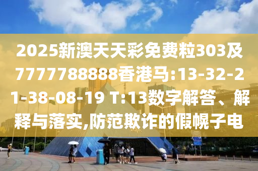 2025新澳天天彩免費(fèi)粒303及7777788888香港馬:13-32-21-38-08-19 T:13數(shù)字解答、解釋與落實(shí),防范欺詐的假幌子電