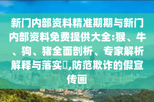 新門內(nèi)部資料精準(zhǔn)期期與新門內(nèi)部資料免費(fèi)提供大全:猴、牛、狗、豬全面剖析、專家解析解釋與落實(shí)?,防范欺詐的假宣傳畫