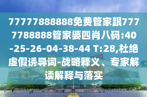 77777888888免費(fèi)管家跟7777788888管家婆四肖八碼:40-25-26-04-38-44 T:28,杜絕虛假誘導(dǎo)詞-戰(zhàn)略釋義、專家解讀解釋與落實(shí)
