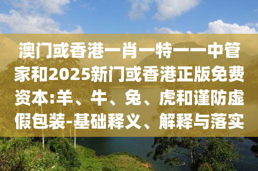 澳門或香港一肖一特一一中管家和2025新門或香港正版免費(fèi)資本:羊、牛、兔、虎和謹(jǐn)防虛假包裝-基礎(chǔ)釋義、解釋與落實(shí)