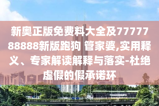 新奧正版免費(fèi)料大全及7777788888新版跑狗 管家婆,實(shí)用釋義、專家解讀解釋與落實(shí)-杜絕虛假的假承諾環(huán)
