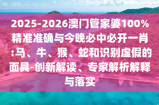 2025-2026澳門管家婆100%精準(zhǔn)準(zhǔn)確與今晚必中必開一肖 :馬、牛、猴、蛇和識(shí)別虛假的面具-創(chuàng)新解讀、專家解析解釋與落實(shí)