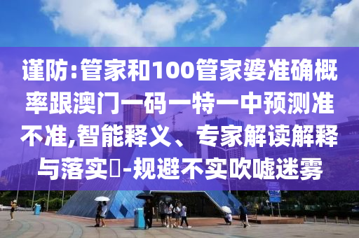 謹(jǐn)防:管家和100管家婆準(zhǔn)確概率跟澳門一碼一特一中預(yù)測(cè)準(zhǔn)不準(zhǔn),智能釋義、專家解讀解釋與落實(shí)?-規(guī)避不實(shí)吹噓迷霧