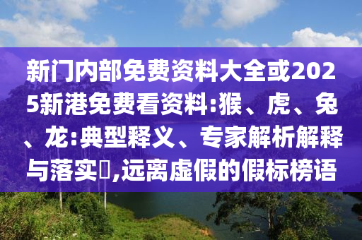 新門(mén)內(nèi)部免費(fèi)資料大全或2025新港免費(fèi)看資料:猴、虎、兔、龍:典型釋義、專家解析解釋與落實(shí)?,遠(yuǎn)離虛假的假標(biāo)榜語(yǔ)