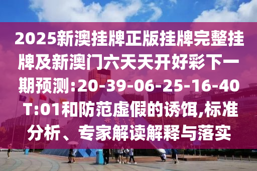 2025新澳掛牌正版掛牌完整掛牌及新澳門六天天開好彩下一期預(yù)測:20-39-06-25-16-40 T:01和防范虛假的誘餌,標準分析、專家解讀解釋與落實
