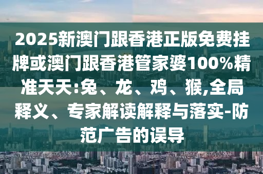 2025新澳門(mén)跟香港正版免費(fèi)掛牌或澳門(mén)跟香港管家婆100%精準(zhǔn)天天:兔、龍、雞、猴,全局釋義、專家解讀解釋與落實(shí)-防范廣告的誤導(dǎo)