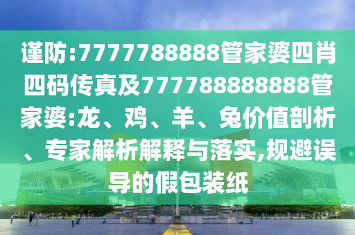 謹(jǐn)防:7777788888管家婆四肖四碼傳真及777788888888管家婆:龍、雞、羊、兔價值剖析、專家解析解釋與落實,規(guī)避誤導(dǎo)的假包裝紙