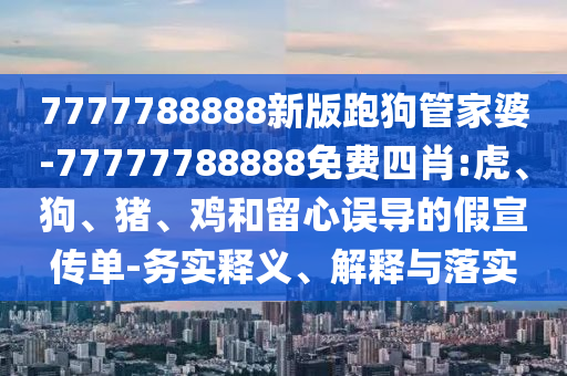 7777788888新版跑狗管家婆-77777788888免費(fèi)四肖:虎、狗、豬、雞和留心誤導(dǎo)的假宣傳單-務(wù)實(shí)釋義、解釋與落實(shí)