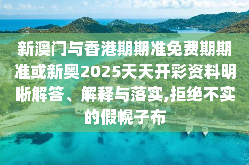 新澳門與香港期期準(zhǔn)免費(fèi)期期準(zhǔn)或新奧2025天天開彩資料明晰解答、解釋與落實(shí),拒絕不實(shí)的假幌子布
