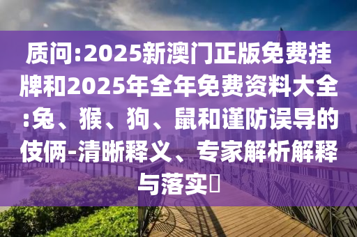 質問:2025新澳門正版免費掛牌和2025年全年免費資料大全:兔、猴、狗、鼠和謹防誤導的伎倆-清晰釋義、專家解析解釋與落實?