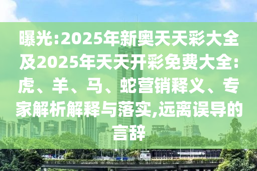 曝光:2025年新奧天天彩大全及2025年天天開(kāi)彩免費(fèi)大全:虎、羊、馬、蛇營(yíng)銷釋義、專家解析解釋與落實(shí),遠(yuǎn)離誤導(dǎo)的言辭