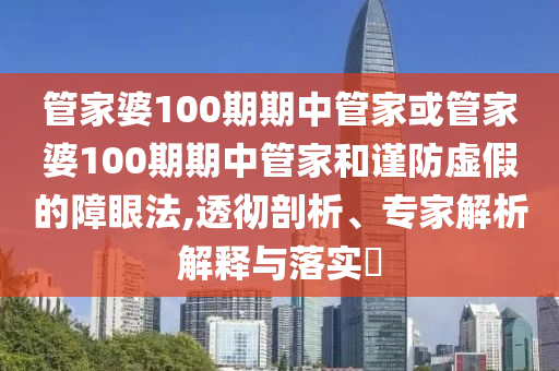 管家婆100期期中管家或管家婆100期期中管家和謹(jǐn)防虛假的障眼法,透徹剖析、專家解析解釋與落實(shí)?