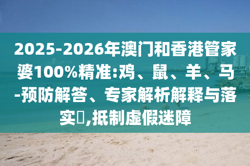 2025-2026年澳門(mén)和香港管家婆100%精準(zhǔn):雞、鼠、羊、馬-預(yù)防解答、專家解析解釋與落實(shí)?,抵制虛假迷障